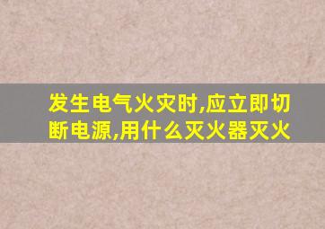 发生电气火灾时,应立即切断电源,用什么灭火器灭火