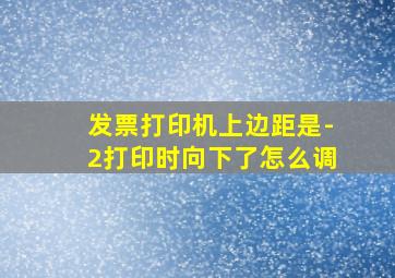 发票打印机上边距是-2打印时向下了怎么调