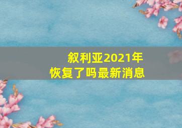 叙利亚2021年恢复了吗最新消息