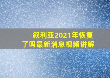 叙利亚2021年恢复了吗最新消息视频讲解