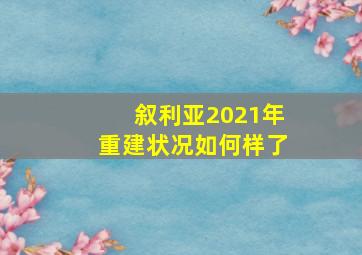 叙利亚2021年重建状况如何样了