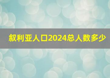 叙利亚人口2024总人数多少