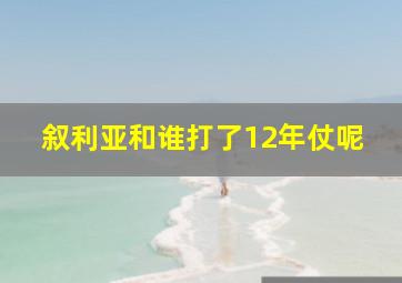 叙利亚和谁打了12年仗呢