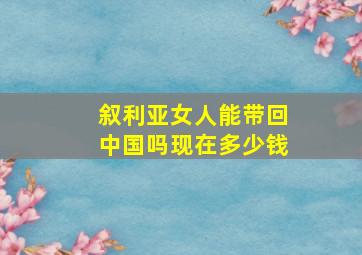 叙利亚女人能带回中国吗现在多少钱