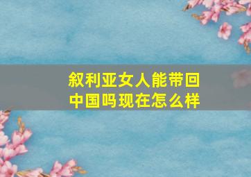 叙利亚女人能带回中国吗现在怎么样