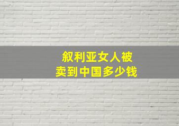 叙利亚女人被卖到中国多少钱