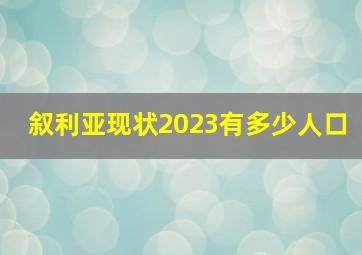 叙利亚现状2023有多少人口