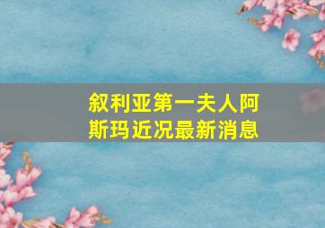 叙利亚第一夫人阿斯玛近况最新消息