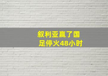 叙利亚赢了国足停火48小时