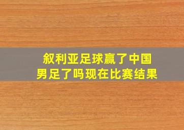 叙利亚足球赢了中国男足了吗现在比赛结果