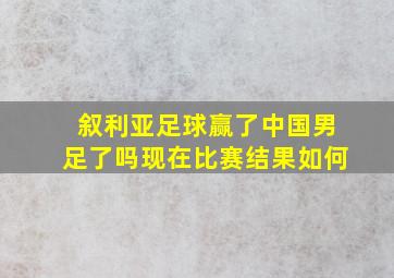 叙利亚足球赢了中国男足了吗现在比赛结果如何