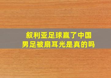 叙利亚足球赢了中国男足被扇耳光是真的吗