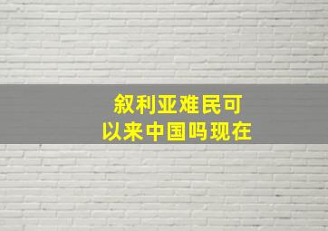 叙利亚难民可以来中国吗现在