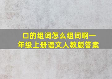 口的组词怎么组词啊一年级上册语文人教版答案