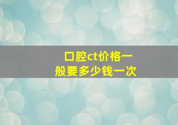 口腔ct价格一般要多少钱一次