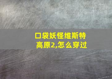 口袋妖怪维斯特高原2,怎么穿过