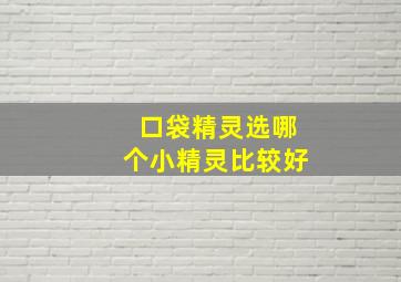 口袋精灵选哪个小精灵比较好