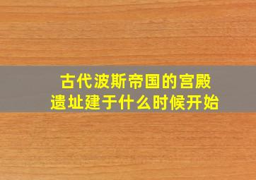 古代波斯帝国的宫殿遗址建于什么时候开始