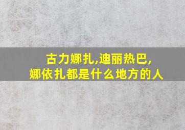 古力娜扎,迪丽热巴,娜依扎都是什么地方的人