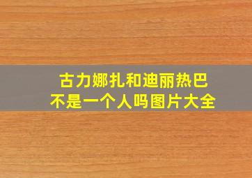 古力娜扎和迪丽热巴不是一个人吗图片大全