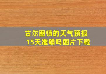 古尔图镇的天气预报15天准确吗图片下载