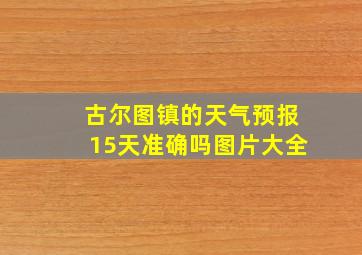 古尔图镇的天气预报15天准确吗图片大全