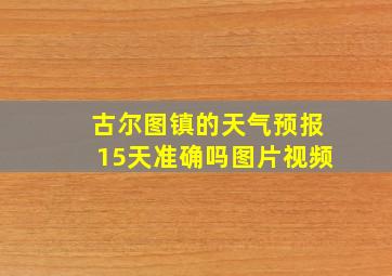 古尔图镇的天气预报15天准确吗图片视频