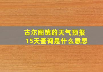 古尔图镇的天气预报15天查询是什么意思