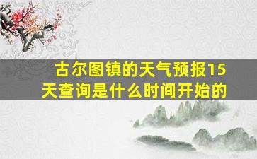 古尔图镇的天气预报15天查询是什么时间开始的