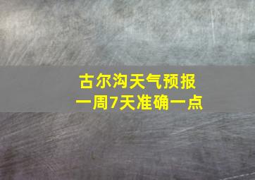 古尔沟天气预报一周7天准确一点