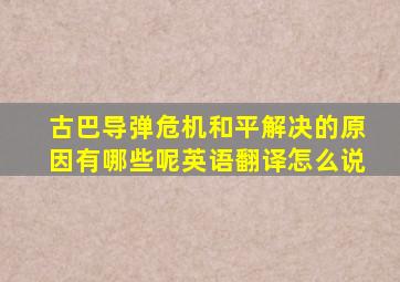 古巴导弹危机和平解决的原因有哪些呢英语翻译怎么说