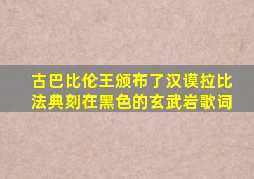 古巴比伦王颁布了汉谟拉比法典刻在黑色的玄武岩歌词