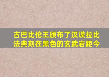 古巴比伦王颁布了汉谟拉比法典刻在黑色的玄武岩距今