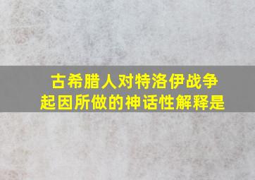 古希腊人对特洛伊战争起因所做的神话性解释是