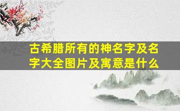 古希腊所有的神名字及名字大全图片及寓意是什么