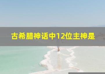 古希腊神话中12位主神是