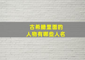 古希腊里面的人物有哪些人名