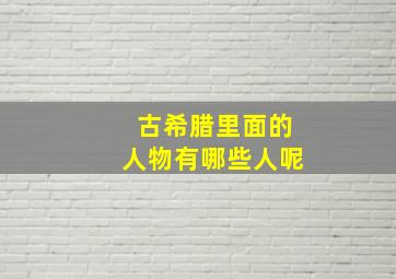 古希腊里面的人物有哪些人呢