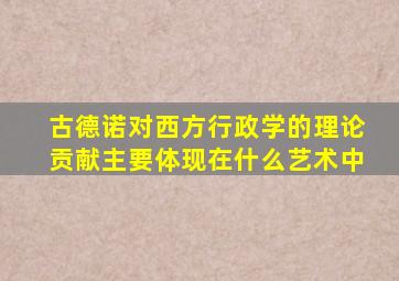 古德诺对西方行政学的理论贡献主要体现在什么艺术中