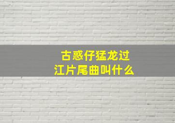 古惑仔猛龙过江片尾曲叫什么