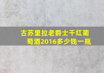 古苏里拉老爵士干红葡萄酒2016多少钱一瓶