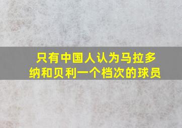 只有中国人认为马拉多纳和贝利一个档次的球员