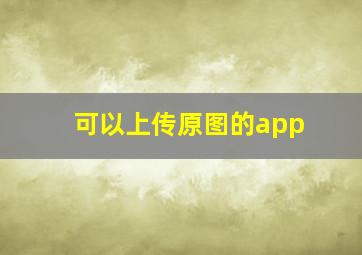 可以上传原图的app