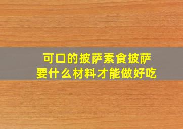 可口的披萨素食披萨要什么材料才能做好吃