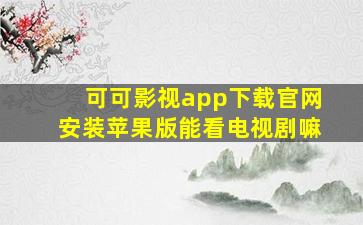 可可影视app下载官网安装苹果版能看电视剧嘛