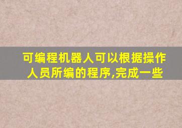 可编程机器人可以根据操作人员所编的程序,完成一些