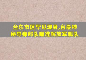 台东市区罕见现身,台最神秘导弹部队瞄准解放军舰队