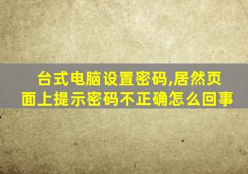 台式电脑设置密码,居然页面上提示密码不正确怎么回事