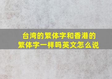 台湾的繁体字和香港的繁体字一样吗英文怎么说