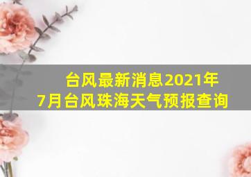 台风最新消息2021年7月台风珠海天气预报查询